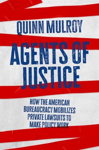 Agents of Justice - How the American Bureaucracy Mobilizes Private Lawsuits to Make Policy Work