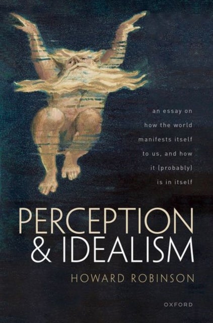 Perception and Idealism - An Essay on How the World Manifests Itself to Us, and How It (Probably) Is in Itself
