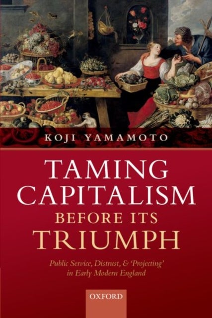 Taming Capitalism before its Triumph - Public Service, Distrust, and 'Projecting' in Early Modern England