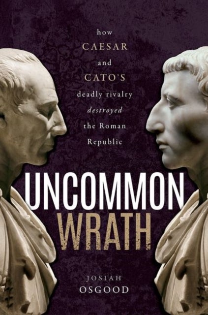Uncommon Wrath - How Caesar and Cato's Deadly Rivalry Destroyed the Roman Republic