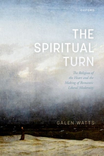 The Spiritual Turn - The Religion of the Heart and the Making of Romantic Liberal Modernity