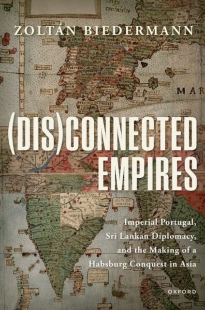 (Dis)connected Empires - Imperial Portugal, Sri Lankan Diplomacy, and the Making of a Habsburg Conquest in Asia