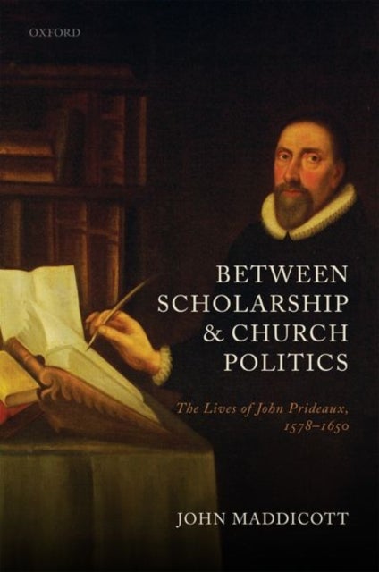 Between Scholarship and Church Politics - The Lives of John Prideaux, 1578-1650