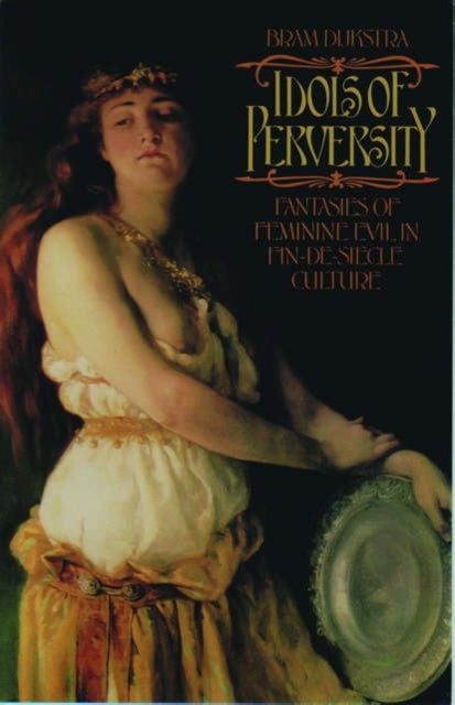 Idols of Perversity - Fantasies of Feminine Evil in Fin-de-Siecle Culture