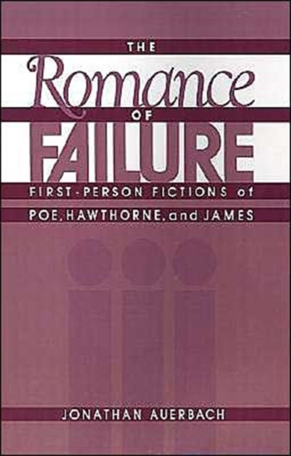 The Romance of Failure - The First-Person Fictions of Poe, Hawthorne, and James