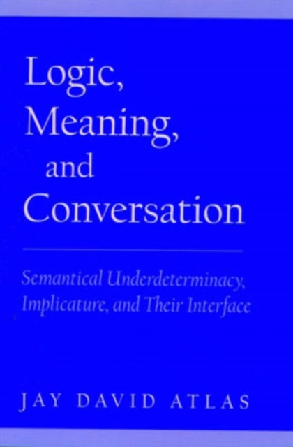 Logic, Meaning, and Conversation - Semantical Underdeterminacy, Implicature, and their Interface