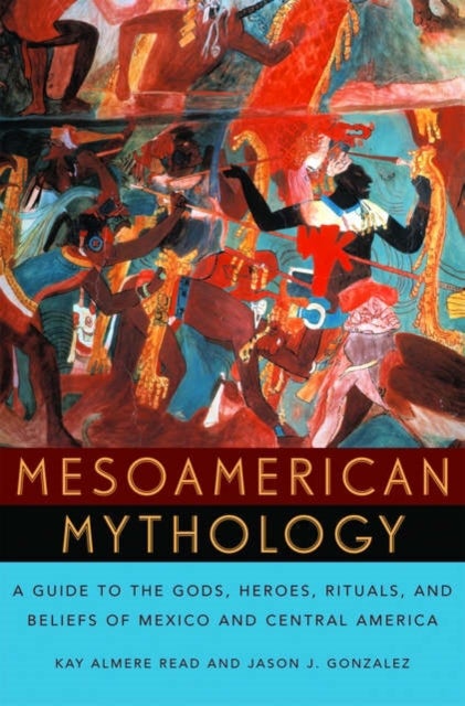 Mesoamerican Mythology - A Guide to the Gods, Heroes, Rituals, and Beliefs of Mexico and Central America