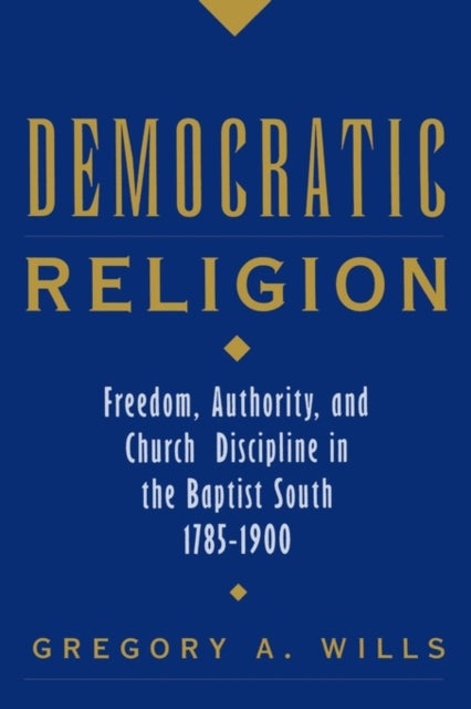 Democratic Religion - Freedom, Authority, and Church Discipline in the Baptist South, 1785-1900
