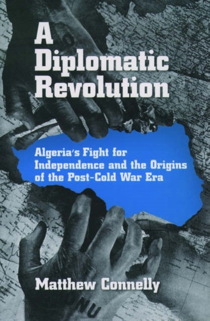 A Diplomatic Revolution - Algeria's Fight for Independence and the Origins of the Post-Cold War Era