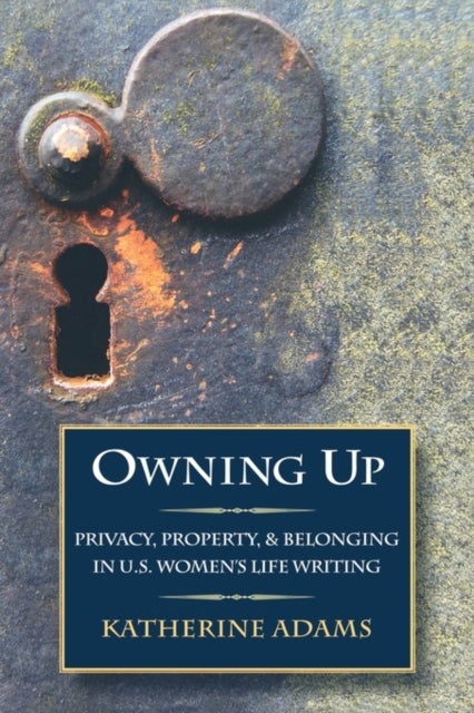 Owning Up - Privacy, Property, and Belonging in U.S. Women's Life Writing, 1840-1890