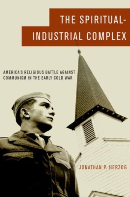 The Spiritual-Industrial Complex - America's Religious Battle against Communism in the Early Cold War