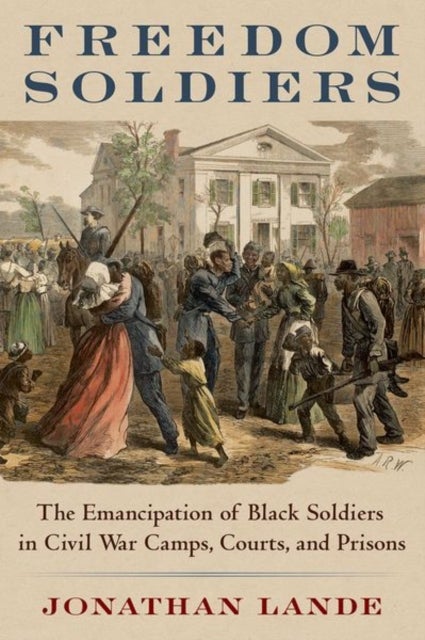Freedom Soldiers - The Emancipation of Black Soldiers in Civil War Camps, Courts, and Prisons