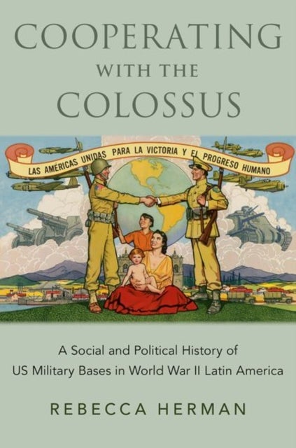 Cooperating with the Colossus - A Social and Political History of US Military Bases in World War II Latin America