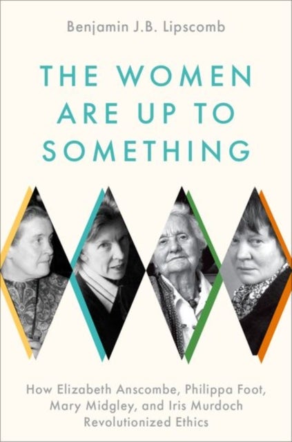The Women Are Up to Something - How Elizabeth Anscombe, Philippa Foot, Mary Midgley, and Iris Murdoch Revolutionized Ethics