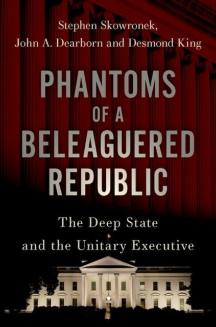 Phantoms of a Beleaguered Republic - The Deep State and The Unitary Executive