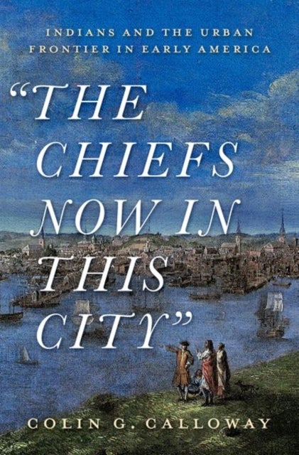 The Chiefs Now in This City - Indians and the Urban Frontier in Early America