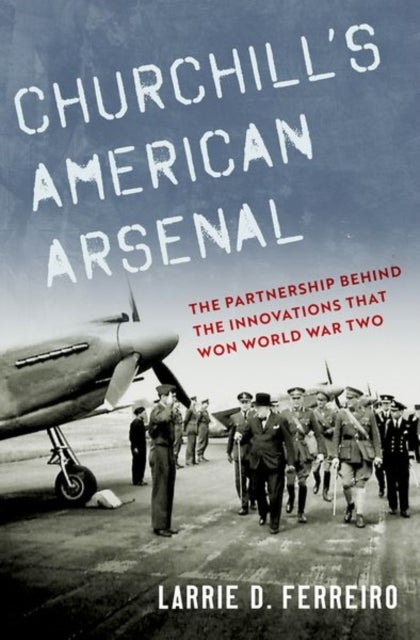 Churchill's American Arsenal - The Partnership Behind the Innovations that Won World War Two