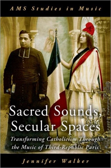 Sacred Sounds, Secular Spaces - Transforming Catholicism Through the Music of Third-Republic Paris