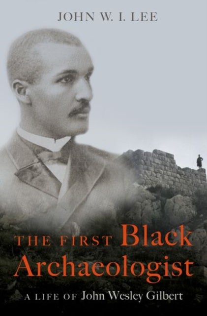 The First Black Archaeologist - A Life of John Wesley Gilbert