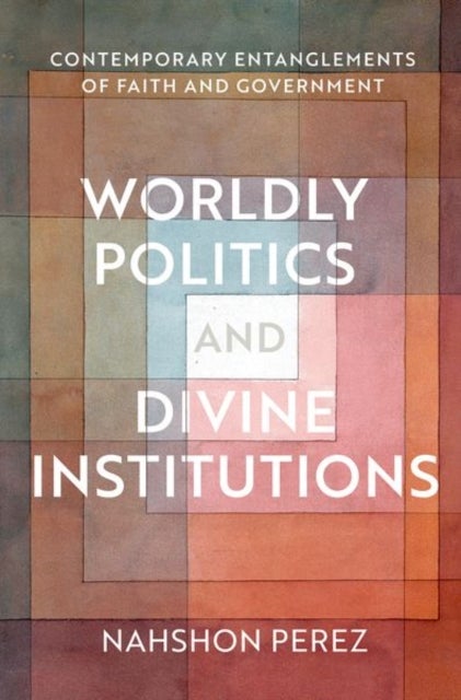 Worldly Politics and Divine Institutions - Contemporary Entanglements of Faith and Government