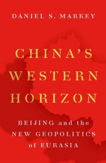 China's Western Horizon - Beijing and the New Geopolitics of Eurasia