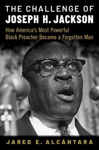 The Challenge of Joseph H. Jackson - How America's Most Powerful Black Preacher Became a Forgotten Man