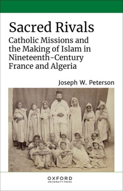 Sacred Rivals - Catholic Missions and the Making of Islam in Nineteenth-Century France and Algeria