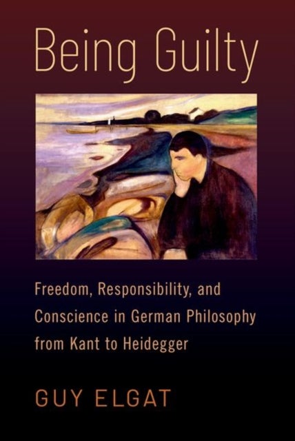Being Guilty - Freedom, Responsibility, and Conscience in German Philosophy from Kant to Heidegger