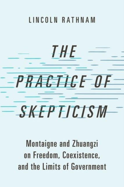 The Practice of Skepticism - Montaigne and Zhuangzi on Freedom, Coexistence, and the Limits of Government