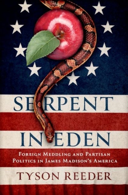 Serpent in Eden - Foreign Meddling and Partisan Politics in James Madison's America