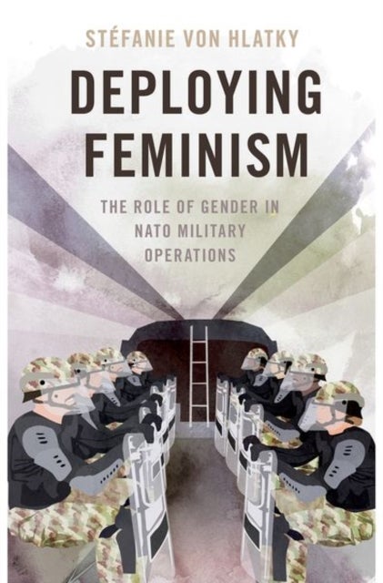 Deploying Feminism - The Role of Gender in NATO Military Operations