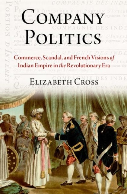 Company Politics - Commerce, Scandal, and French Visions of Indian Empire in the Revolutionary Era
