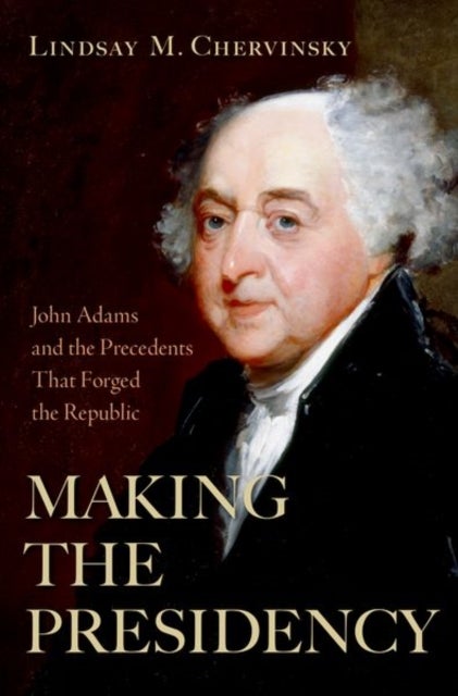 Making the Presidency - John Adams and the Precedents That Forged the Republic