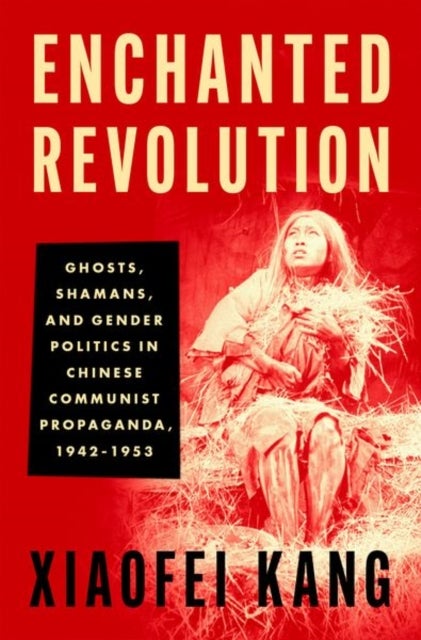 Enchanted Revolution - Ghosts, Shamans, and Gender Politics in Chinese Communist Propaganda, 1942-1953