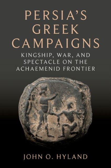 Persia's Greek Campaigns - Kingship, War, and Spectacle on the Achaemenid Frontier