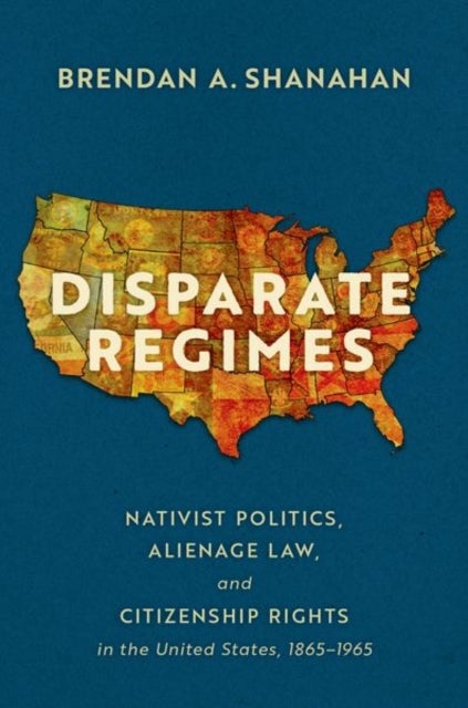 Disparate Regimes - Nativist Politics, Alienage Law, and Citizenship Rights in the United States, 1865–1965