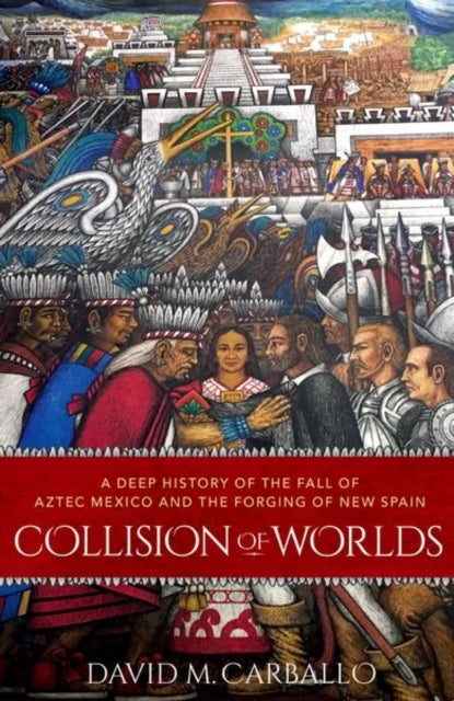 Collision of Worlds - A Deep History of the Fall of Aztec Mexico and the Forging of New Spain