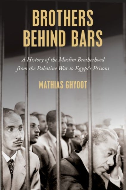 Brothers Behind Bars - A History of the Muslim Brotherhood from the Palestine War to Egypt's Prisons