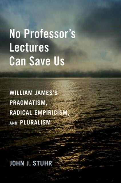 No Professor's Lectures Can Save Us - William James's Pragmatism, Radical Empiricism, and Pluralism