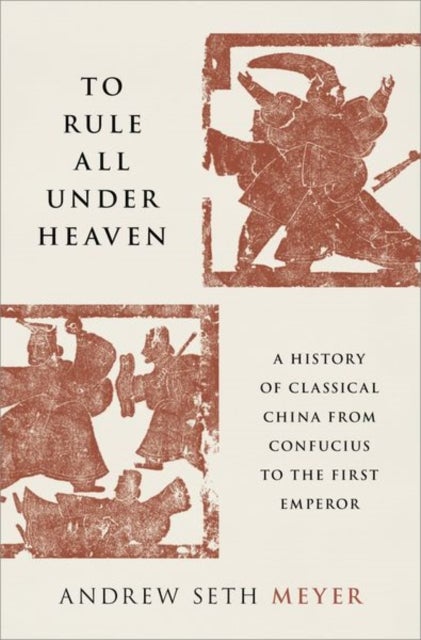 To Rule All under Heaven - A History of Classical China, from Confucius to the First Emperor
