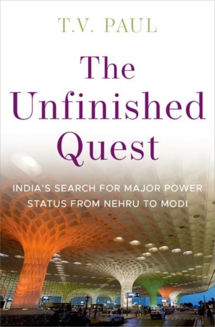 The Unfinished Quest - India's Search for Major Power Status from Nehru to Modi