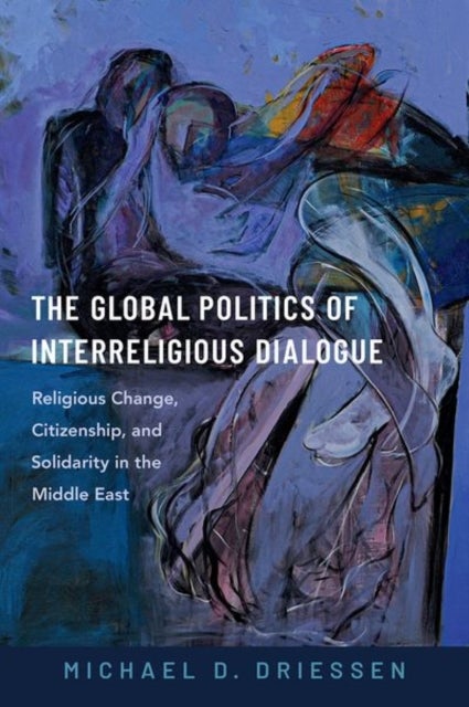 The Global Politics of Interreligious Dialogue - Religious Change, Citizenship, and Solidarity in the Middle East