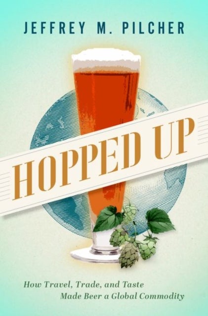 Hopped Up - How Travel, Trade, and Taste Made Beer a Global Commodity