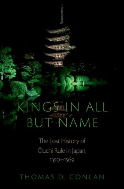 Kings in All but Name - The Lost History of Ouchi Rule in Japan, 1350-1569