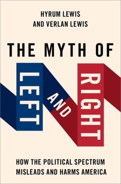 The Myth of Left and Right - How the Political Spectrum Misleads and Harms America