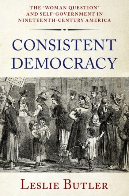 Consistent Democracy - The "Woman Question" and Self-Government in Nineteenth-Century America