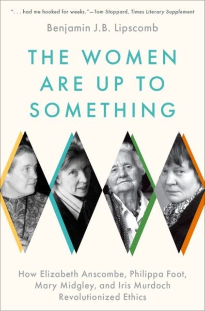 The Women Are Up to Something - How Elizabeth Anscombe, Philippa Foot, Mary Midgley, and Iris Murdoch Revolutionized Ethics