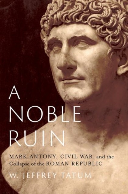 A Noble Ruin - Mark Antony, Civil War, and the Collapse of the Roman Republic