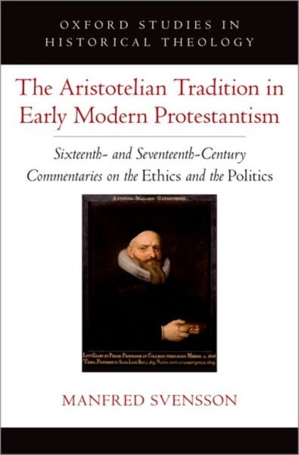 The Aristotelian Tradition in Early Modern Protestantism - Sixteenth- and Seventeenth-Century Commentaries on the Ethics and the Politics