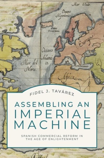 Assembling an Imperial Machine - Spanish Commercial Reform in the Age of Enlightenment